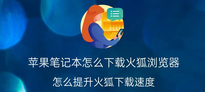 苹果笔记本怎么下载火狐浏览器 怎么提升火狐下载速度？